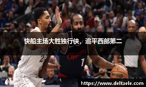 快船主场大胜独行侠，追平西部第二