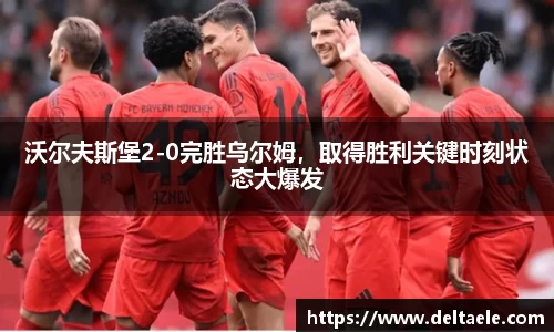 沃尔夫斯堡2-0完胜乌尔姆，取得胜利关键时刻状态大爆发