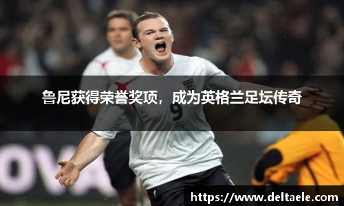 鲁尼获得荣誉奖项，成为英格兰足坛传奇